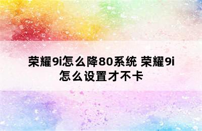 荣耀9i怎么降80系统 荣耀9i怎么设置才不卡